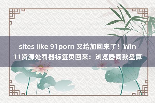 sites like 91porn 又给加回来了！Win11资源处罚器标签页回来：浏览器同款盘算