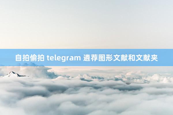 自拍偷拍 telegram 遴荐图形文献和文献夹