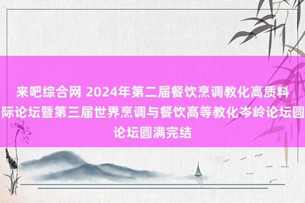 来吧综合网 2024年第二届餐饮烹调教化高质料发展国际论坛暨第三届世界烹调与餐饮高等教化岑岭论坛圆满完结