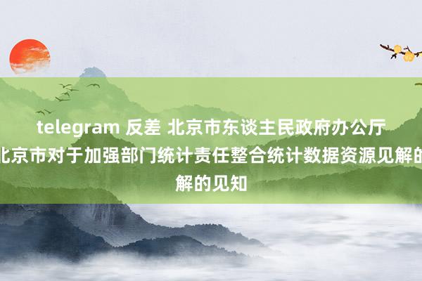 telegram 反差 北京市东谈主民政府办公厅印发北京市对于加强部门统计责任整合统计数据资源见解的见知