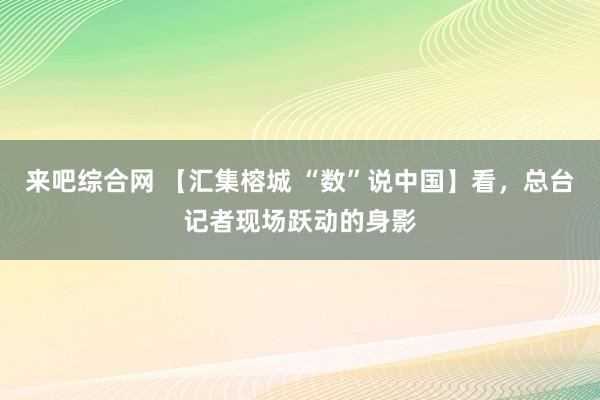 来吧综合网 【汇集榕城 “数”说中国】看，总台记者现场跃动的身影