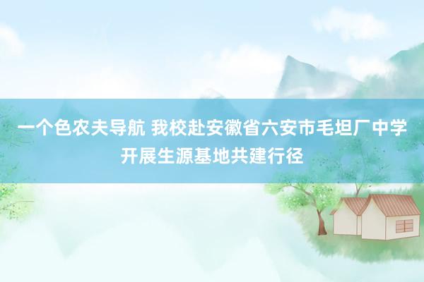 一个色农夫导航 我校赴安徽省六安市毛坦厂中学开展生源基地共建行径