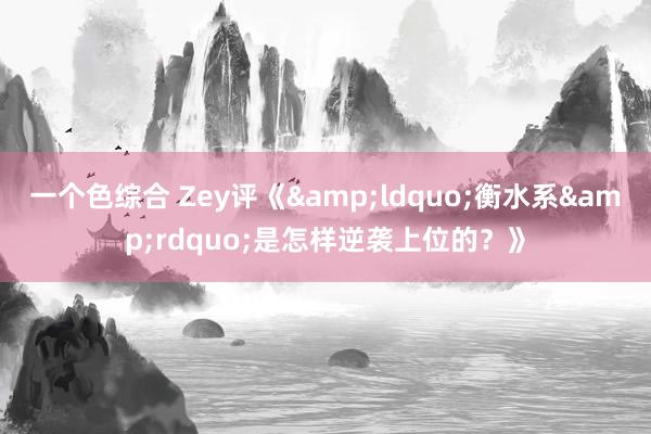 一个色综合 Zey评《&ldquo;衡水系&rdquo;是怎样逆袭上位的？》