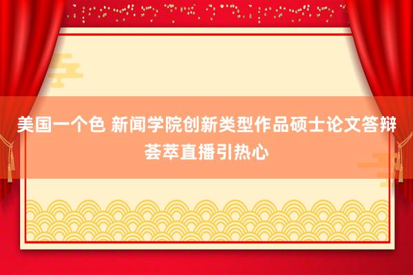 美国一个色 新闻学院创新类型作品硕士论文答辩荟萃直播引热心