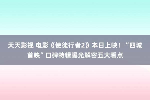 天天影视 电影《使徒行者2》本日上映！“四城首映”口碑特辑曝光解密五大看点