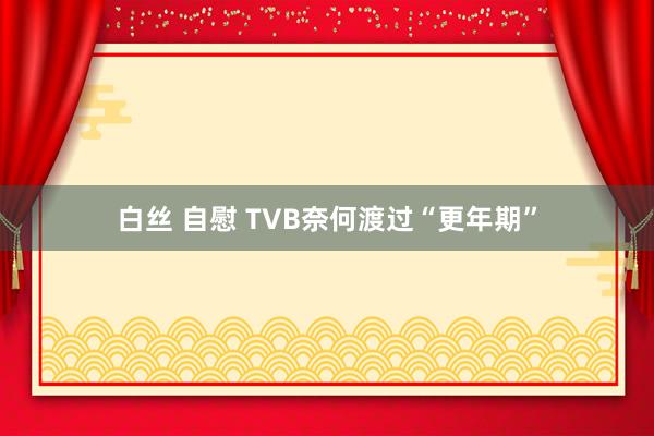 白丝 自慰 TVB奈何渡过“更年期”